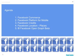 10




Agenda


         1. Facebook Commerce
         2. Facebook Platform for Mobile
         3. Facebook Credits
      ...
