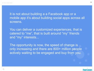 35




It is not about building a a Facebook app or a
mobile app it’s about building social apps across all
screens.

You ...
