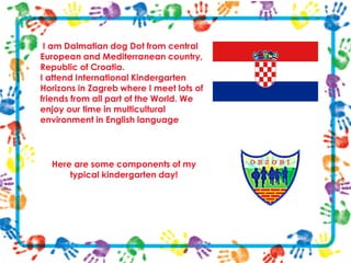 I am Dalmatian dog Dot from central
European and Mediterranean country,
Republic of Croatia.
I attend International Kinder...