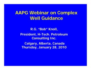 AAPG Webinar on ComplexAAPG Webinar on ComplexAAPG Webinar on ComplexAAPG Webinar on Complex
Well GuidanceWell Guidance
R.G. “Bob” Knoll,R.G. “Bob” Knoll,,,
President, HPresident, H--Tech. PetroleumTech. Petroleum
Consulting Inc.Consulting Inc.gg
Calgary,Calgary, Alberta, CanadaAlberta, Canada
Thursday, January 28, 2010Thursday, January 28, 2010Thursday, January 28, 2010Thursday, January 28, 2010
 