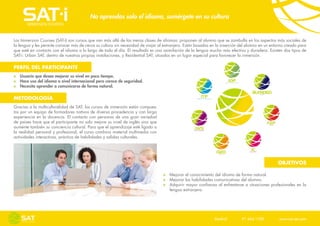 No aprendas solo el idioma, sumérgete en su cultura


Los Immersion Courses (SAT-i) son cursos que van más allá de las meras clases de idiomas: proponen al alumno que se zambulla en los aspectos más sociales de
la lengua y les permite conocer más de cerca su cultura sin necesidad de viajar al extranjero. Están basados en la inserción del alumno en un entorno creado para
que esté en contacto con el idioma a lo largo de todo el día. El resultado es una asimilación de la lengua mucho más efectiva y duradera. Existen dos tipos de
SAT-i: Urban SAT, dentro de nuestras propias instalaciones, y Residential SAT, situados en un lugar especial para favorecer la inmersión.

PERFIL DEL PARTICIPANTE
   Usuario que desea mejorar su nivel en poco tiempo.
   Hace uso del idioma a nivel internacional pero carece de seguridad.
   Necesita aprender a comunicarse de forma natural.

METODOLOGÍA
Gracias a la multiculturalidad de SAT, los cursos de inmersión están compues-
tos por un equipo de formadores nativos de diversa procedencia y con larga
experiencia en la docencia. El contacto con personas de una gran variedad
de países hace que el participante no solo mejore su nivel de inglés sino que
aumente también su conciencia cultural. Para que el aprendizaje esté ligado a
la realidad personal y profesional, el curso combina material multimedia con
actividades interactivas, práctica de habilidades y salidas culturales.




                                                                                                                                                 OBJETIVOS

                                                                                     Mejorar el conocimiento del idioma de forma natural.
                                                                                     Mejorar las habilidades comunicativas del alumno.
                                                                                     Adquirir mayor confianza al enfrentarse a situaciones profesionales en la
                                                                                     lengua extranjera.




                                                                                                              Madrid    91 444 1180    www.sat-set.com
 