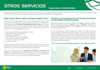 OTROS SERVICIOS                                                               TRADUCCIÓN E INTERPRETACIÓN

En SAT Language Consultants proveemos a numerosas empresas con un servicio global de consultoría de idiomas, por lo que no solo nos encargarnos de la
formación de idiomas, sino que también ofrecemos otro tipo de servicios lingüísticos complementarios.


Inglés, francés, alemán, italiano, portugués, holandés, chino...                  SAT ofrece una amplia gama de cursos de idiomas en todo el
                                                                                  mundo ajustados a cada presupuesto.
Llevamos 20 años asegurando la comunicación internacional de nuestros clien-
tes gracias a la calidad de nuestro servicio de traducción e interpretación.      Ofrecemos programas de inmersión lingüística de inglés en Inglaterra, Irlanda,
Somos proveedores de traducción especializada directa e inversa en los princi-    EE.UU., Canadá, Australia, etc.; francés en Francia o alemán en Alemania con
pales idiomas de difusión masiva (inglés, francés, alemán, italiano, portugués,   diferentes posibilidades: F2F (Face to Face), O2O (One to One) o combinando
holandés, chino, etc.) aunque tenemos también capacidad para ofrecer nues-        ambos tipos de formación.
tros servicios en otras lenguas minoritarias.
                                                                                  En SAT te asesoramos sobre el destino, los visados, el tipo de alojamiento
Nuestras especialidades cubren diferentes campos:                                 (hotel, residencia, domicilio del formador, familia...), el tipo de curso (general,
   Textos generales y de divulgación                                              profesional, especifico) y las posibles actividades culturales, sociales o deporti-
   Marketing y publicidad                                                         vas que te interesen. Seleccionamos solo a los mejores centros asociados acre-
   Documentación técnica y automoción                                             ditados por su calidad, su experiencia y su trayectoria profesional. Todos ellos
   Documentación médica y farmacéutica                                            gozan de la aprobación de nuestros clientes que año tras año nos manifiestan
   Traducción jurídica y económica                                                su satisfacción y agradecimiento.
   Traducción jurada
                                                                                  ¡Con nosotros encontrarás el programa que estás buscando!
El equipo de traductores e intérpretes con el que trabajamos está formado por
profesionales nativos de la lengua hacia la que trabajan, con formación y
experiencia en el campo de especialidad para el que traducen.

Ofrecemos también servicios de interpretación simultánea, consecutiva y de
enlace para la celebración de conferencias, actos o reuniones multilingües.
Si deseas conocer qué tipo de servicio se adapta mejor a tus necesidades no
dudes en contactar con nosotros para que podamos asesorarte.




                                                                                                               Madrid    91 444 1180    www.sat-set.com
 