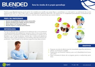 Toma las riendas de tu propio aprendizaje


Nuestros cursos Blended Learning son la opción más completa para aquellos que quieren llevar su aprendizaje a un nivel superior. La combinación de un curso
presencial F2F, O2O, IC, IWS o SAT-i junto a nuestra plataforma interactiva online IOP o ITP proporciona un complemento personalizado a la formación que
ofrecen nuestros cursos y garantiza que el alumno cubre las áreas de aprendizaje que necesita mejorar.

PERFIL DEL PARTICIPANTE
     Usuario con posibilidad de asistir a clases presenciales.
     Dispone de tiempo para trabajar de forma autónoma.
     Desea adquirir una formación integral.
     Necesita mejorar su nivel de forma intensiva.

METODOLOGÍA
El programa Blended Learning se basa en la realización de un curso presencial
y el aprovechamiento de la plataforma interactiva online. En los cursos presen-
ciales el alumno aprovecha los beneficios del aprendizaje en contacto con el
formador y con el resto de alumnos, mientras que, a través de la plataforma
interactiva online, puede consolidar los conocimientos adquiridos de forma per-
sonalizada o hacer hincapié en las destrezas específicas que desee entrenar.




                                                                                                                                               OBJETIVOS

                                                                                    Proponer una solución efectiva para las necesidades específicas del alumno
                                                                                    Ofrecer una formación completa
                                                                                    Proporcionar una formación intensiva junto con la flexibilidad de la forma-
                                                                                    ción online
                                                                                    Hacer consciente al alumno de su progreso gracias a evaluaciones perió-
                                                                                    dicas




                                                                                                                                        Madrid | Barcelona
                                                                                                            Madrid    91 444 1180    www.sat-set.com
                                                                                                                        91 444 11 80      www.sat-set.com
 