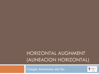 HORIZONTAL ALIGNMENT
(ALINEACION HORIZONTAL)
Colegio Americano del Sur
 