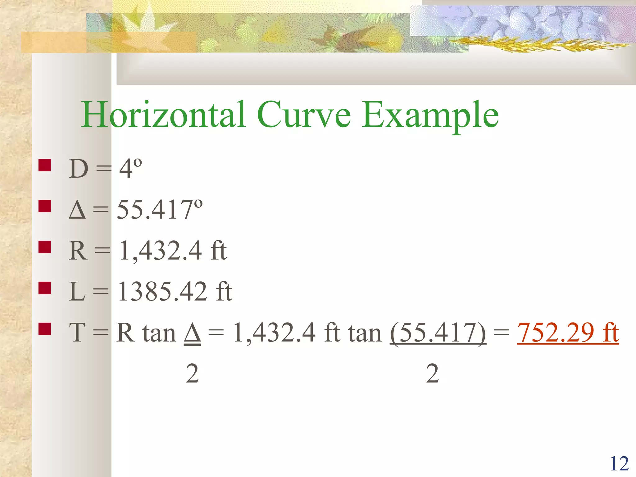 12
Horizontal Curve Example
 D = 4º
 ∆ = 55.417º
 R = 1,432.4 ft
 L = 1385.42 ft
 T = R tan ∆ = 1,432.4 ft tan (55.417) = 752.29 ft
2 2
 