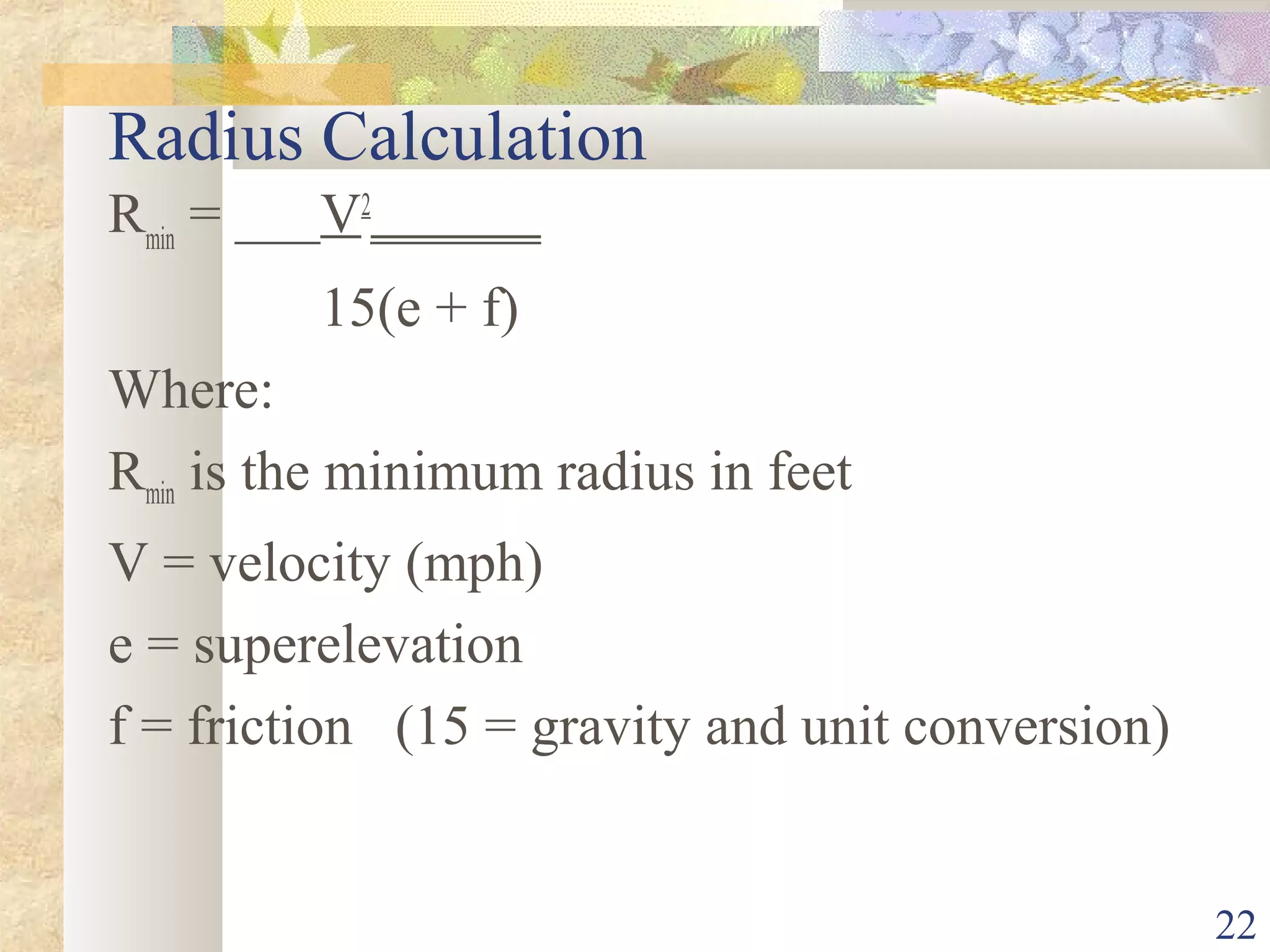 22
Radius Calculation
Rmin
= ___V2
______
15(e + f)
Where:
Rmin is the minimum radius in feet
V = velocity (mph)
e = superelevation
f = friction (15 = gravity and unit conversion)
 