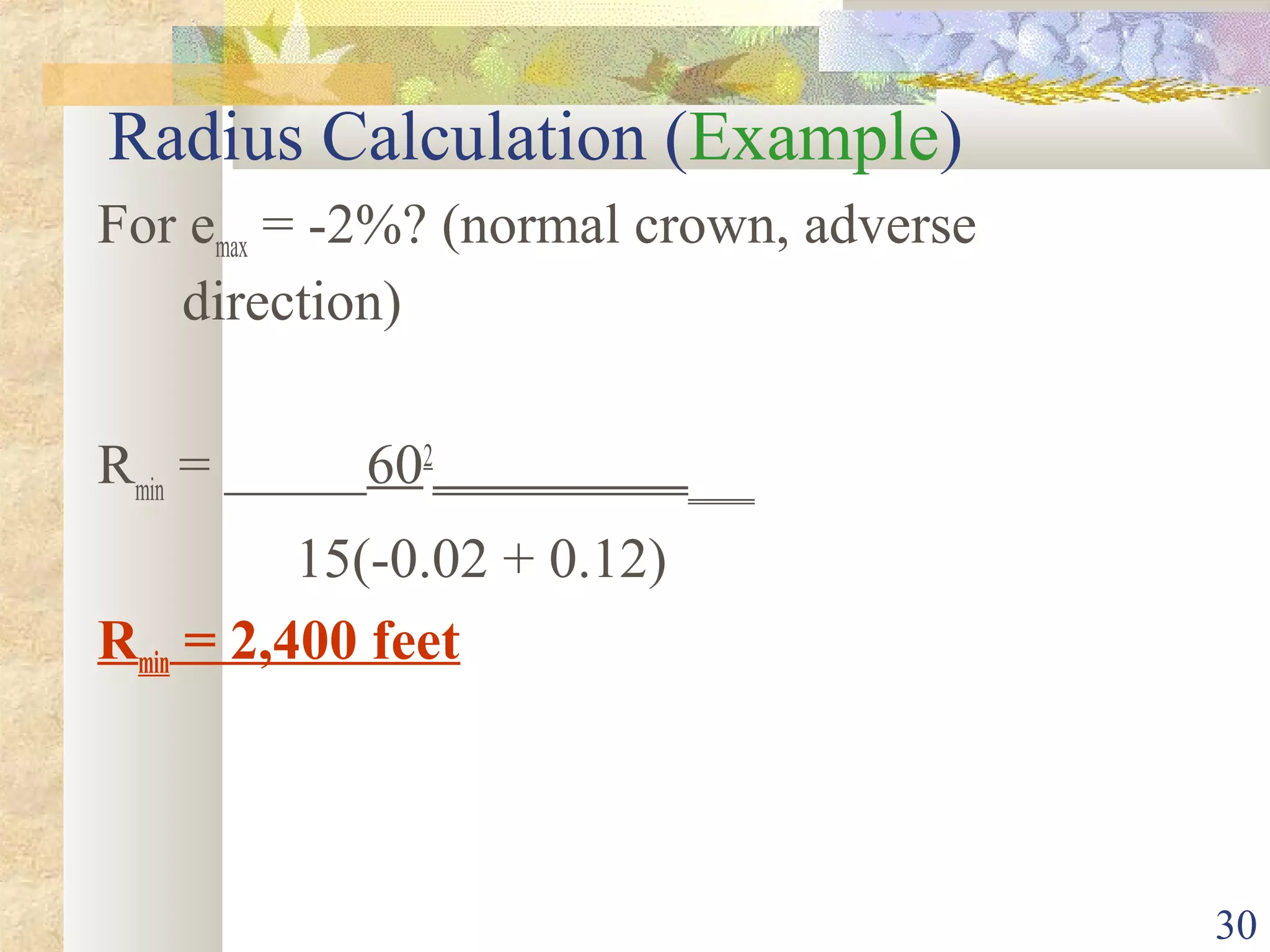 30
Radius Calculation (Example)
For emax = -2%? (normal crown, adverse
direction)
Rmin
= _____602
________________
15(-0.02 + 0.12)
Rmin = 2,400 feet
 