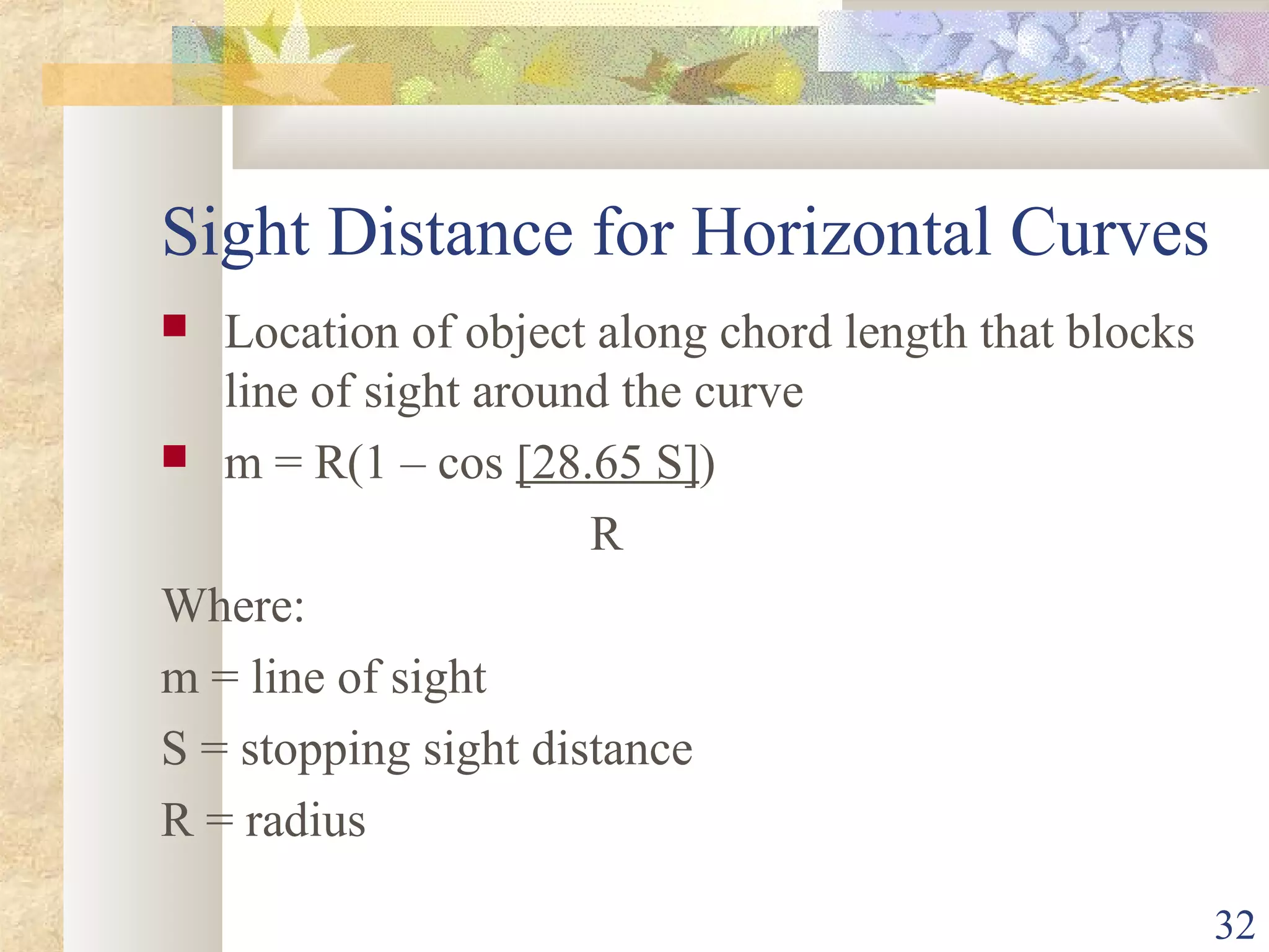 32
Sight Distance for Horizontal Curves
 Location of object along chord length that blocks
line of sight around the curve
 m = R(1 – cos [28.65 S])
R
Where:
m = line of sight
S = stopping sight distance
R = radius
 