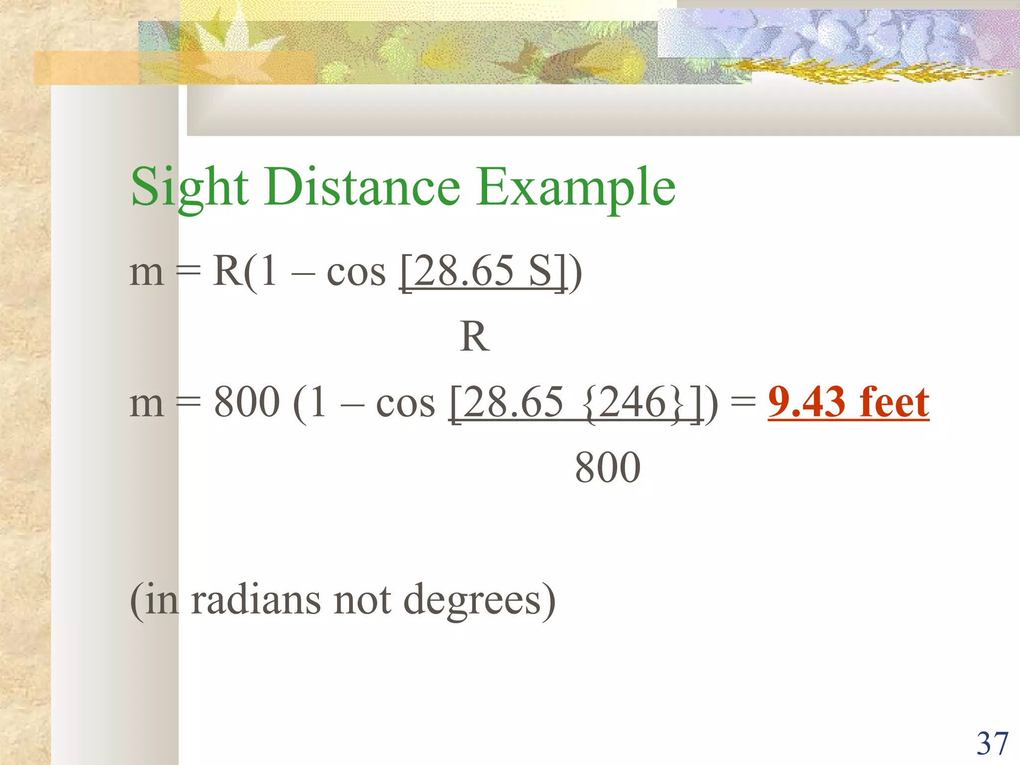 37
Sight Distance Example
m = R(1 – cos [28.65 S])
R
m = 800 (1 – cos [28.65 {246}]) = 9.43 feet
800
(in radians not degrees)
 