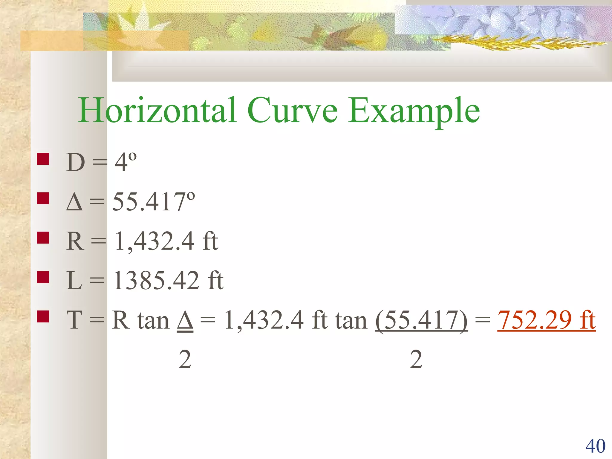 40
Horizontal Curve Example
 D = 4º
 ∆ = 55.417º
 R = 1,432.4 ft
 L = 1385.42 ft
 T = R tan ∆ = 1,432.4 ft tan (55.417) = 752.29 ft
2 2
 
