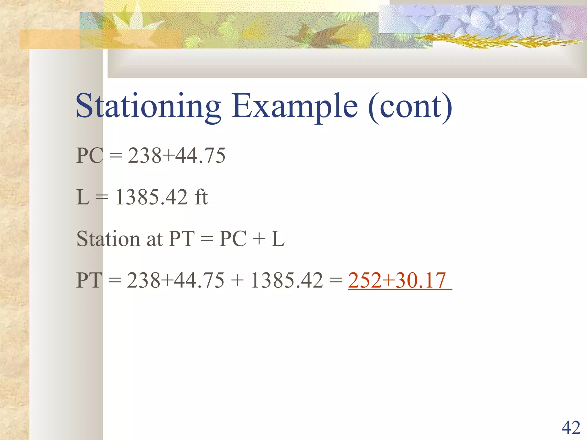 42
Stationing Example (cont)
PC = 238+44.75
L = 1385.42 ft
Station at PT = PC + L
PT = 238+44.75 + 1385.42 = 252+30.17
 