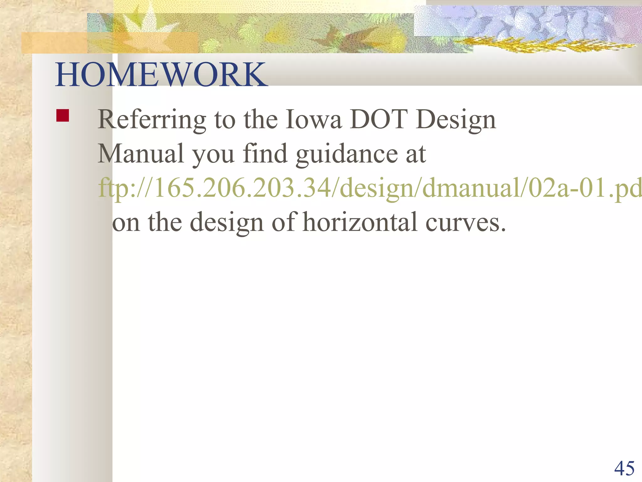 45
HOMEWORK
 Referring to the Iowa DOT Design
Manual you find guidance at
ftp://165.206.203.34/design/dmanual/02a-01.pd
on the design of horizontal curves.
 
