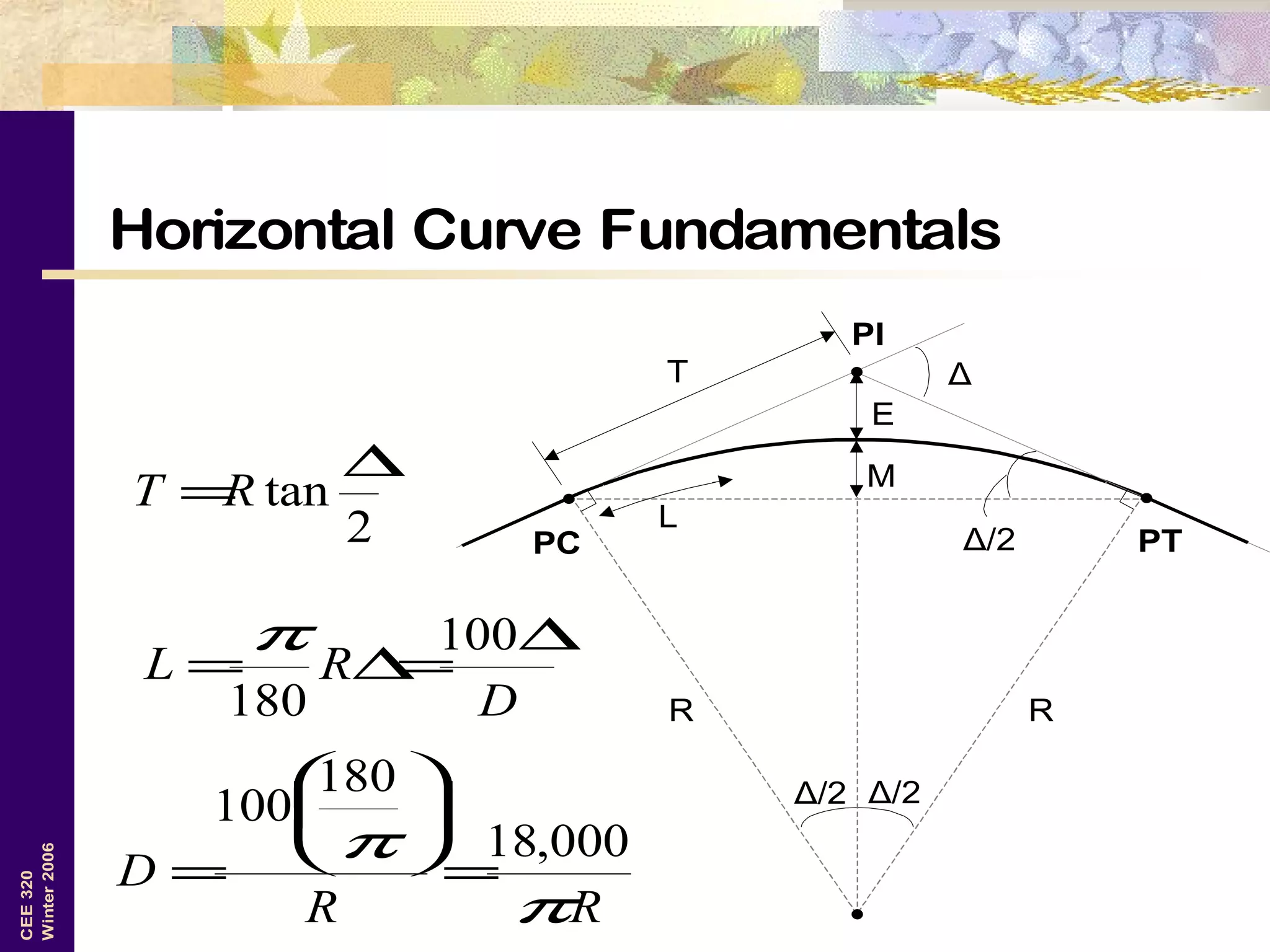 8
CEE320
Winter2006
Horizontal Curve Fundamentals
R
T
PC PT
PI
M
E
R
Δ
Δ/2Δ/2
Δ/2
RR
D
π
π 000,18
180
100
=






=
2
tan
∆
=RT
D
RL
∆
=∆=
100
180
π
L
 