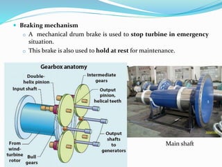  Braking mechanism
o A mechanical drum brake is used to stop turbine in emergency
situation.
o This brake is also used to hold at rest for maintenance.
Main shaft
 