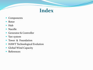 Index
 Components
 Rotor
 Hub
 Nacelle
 Generator & Controller
 Yaw system
 Tower & Foundation
 HAWT Technological Evolution
 Global Wind Capacity
 References
 