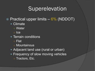 Superelevation
Practical upper limits – 6% (NDDOT)
Climate
○ Water
○ Ice
Terrain conditions
○ Flat
○ Mountainous
Adjacent land use (rural or urban)
Frequency of slow moving vehicles
○ Tractors, Etc.
 