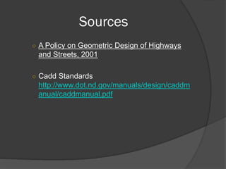 Sources
○ A Policy on Geometric Design of Highways
and Streets, 2001
○ Cadd Standards
http://www.dot.nd.gov/manuals/design/caddm
anual/caddmanual.pdf
 