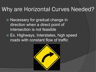 Why are Horizontal Curves Needed?
Necessary for gradual change in
direction when a direct point of
intersection is not feasible
Ex. Highways, Interstates, high speed
roads with constant flow of traffic
 