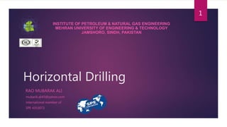 Horizontal Drilling
mubarik.ali43@yahoo.com
international member of
SPE 4353073
RAO MUBARAK ALI
INSTITUTE OF PETROLEUM & NATURAL GAS ENGINEERING
MEHRAN UNIVERSITY OF ENGINEERING & TECHNOLOGY
JAMSHORO, SINDH, PAKISTAN
1
 