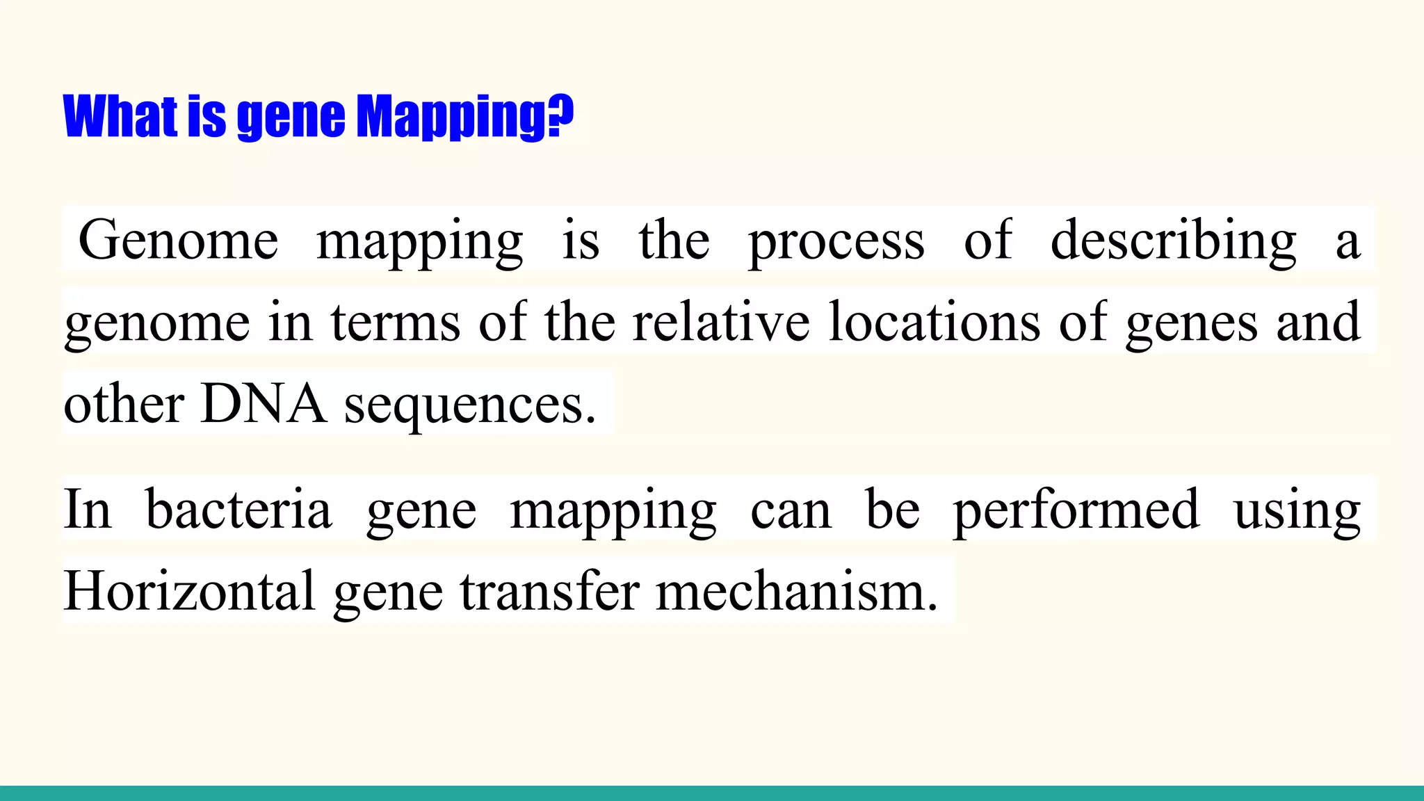 What is gene Mapping?
Genome mapping is the process of describing a
genome in terms of the relative locations of genes and
other DNA sequences.
In bacteria gene mapping can be performed using
Horizontal gene transfer mechanism.
 