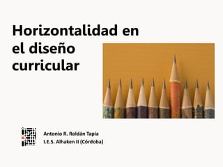 Horizontalidad en
el diseño
curricular



    Antonio R. Roldán Tapia
    I.E.S. Alhaken II (Córdoba)
 