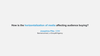 How is the horizontalization of media affecting audience buying?
Josephine Pike, CDM
Bannerconnect, a GroupM Agency
 