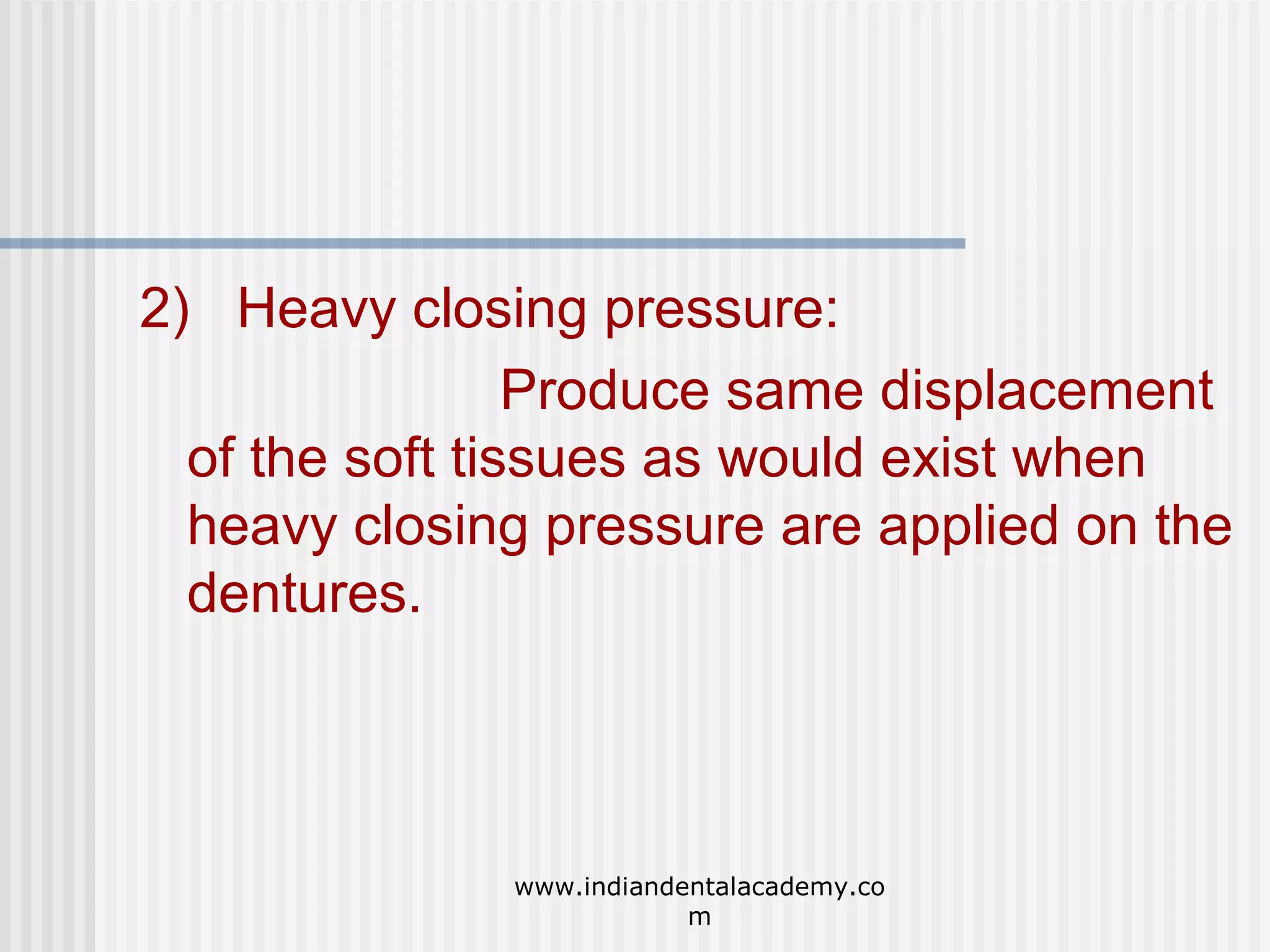 2) Heavy closing pressure:
Produce same displacement
of the soft tissues as would exist when
heavy closing pressure are applied on the
dentures.

www.indiandentalacademy.co
m

 