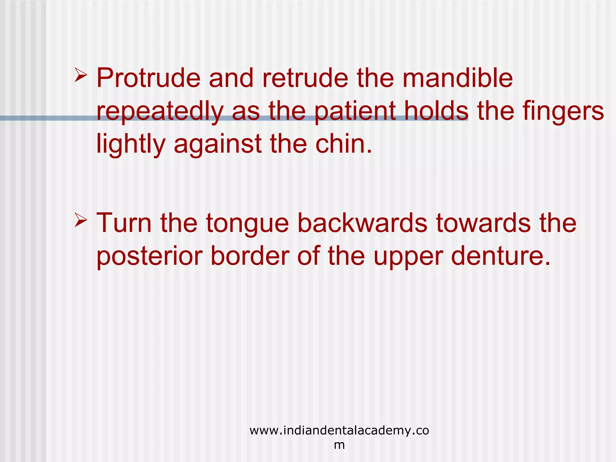 

Protrude and retrude the mandible
repeatedly as the patient holds the fingers
lightly against the chin.



Turn the tongue backwards towards the
posterior border of the upper denture.

www.indiandentalacademy.co
m

 
