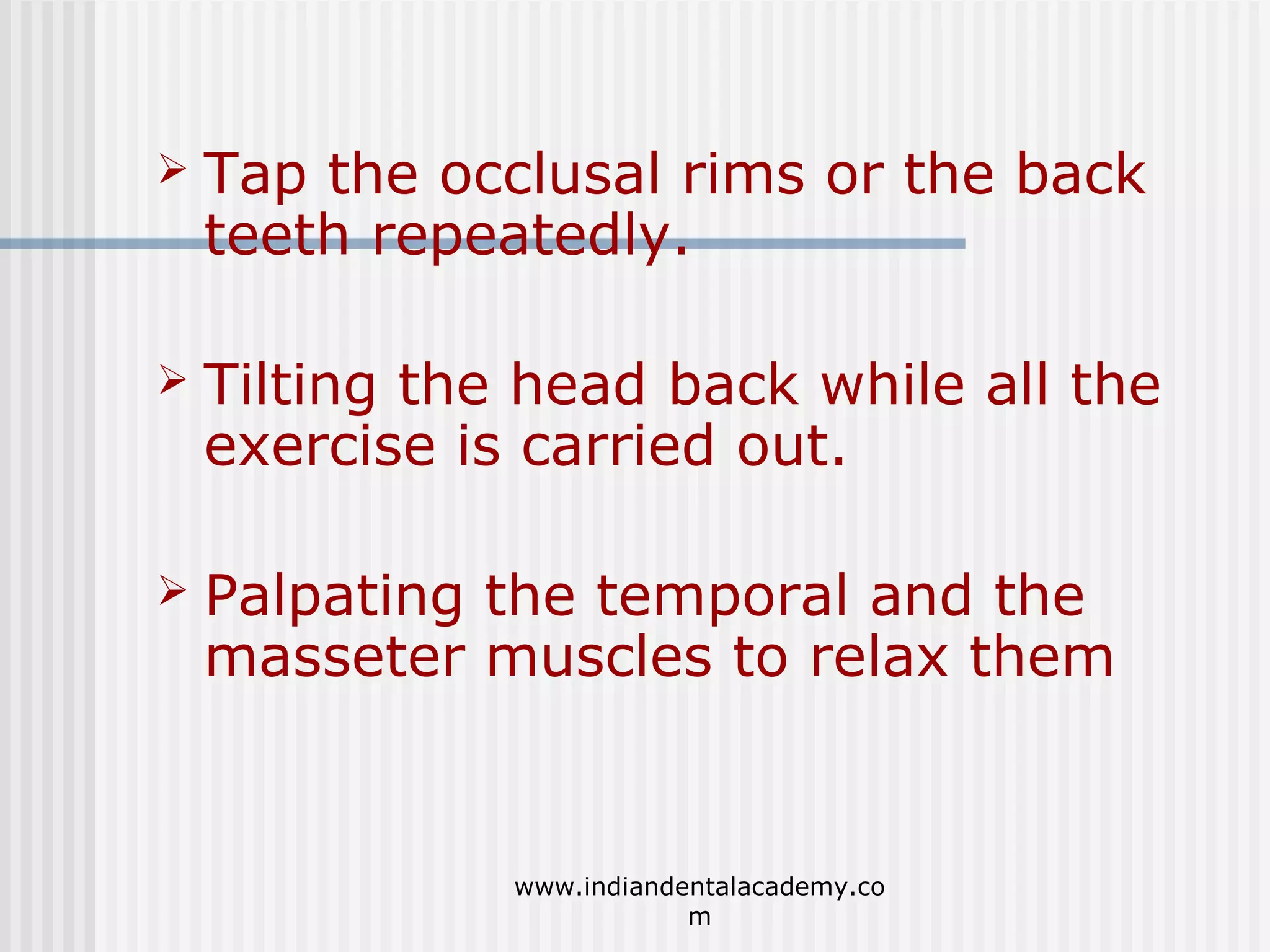 

Tap the occlusal rims or the back
teeth repeatedly.



Tilting the head back while all the
exercise is carried out.



Palpating the temporal and the
masseter muscles to relax them

www.indiandentalacademy.co
m

 