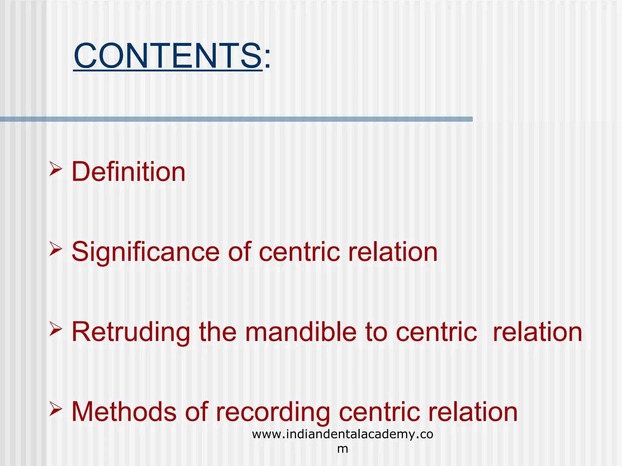 CONTENTS:


Definition



Significance of centric relation



Retruding the mandible to centric relation



Methods of recording centric relation
www.indiandentalacademy.co
m

 