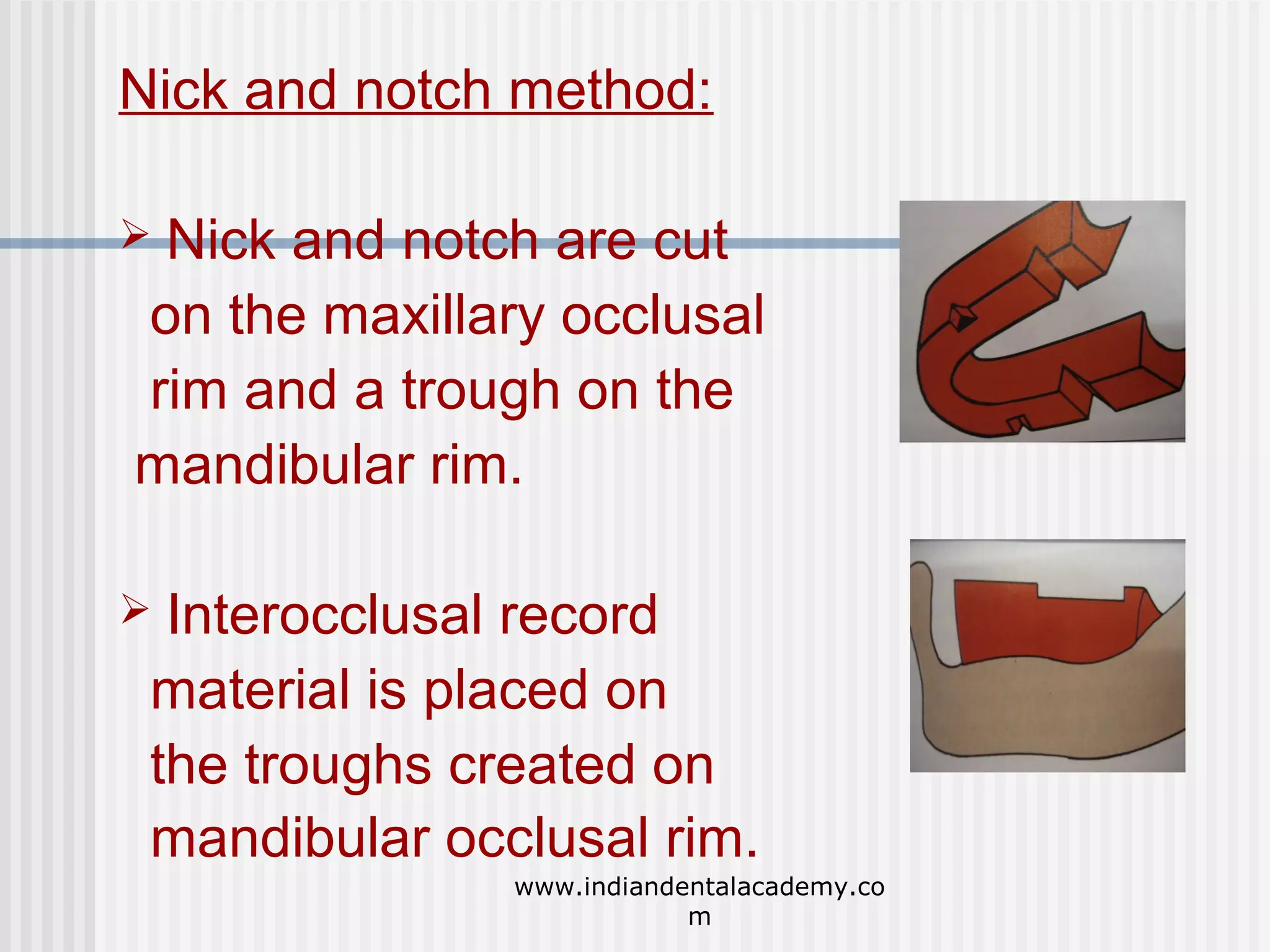 Nick and notch method:
Nick and notch are cut
on the maxillary occlusal
rim and a trough on the
mandibular rim.



Interocclusal record
material is placed on
the troughs created on
mandibular occlusal rim.



www.indiandentalacademy.co
m

 