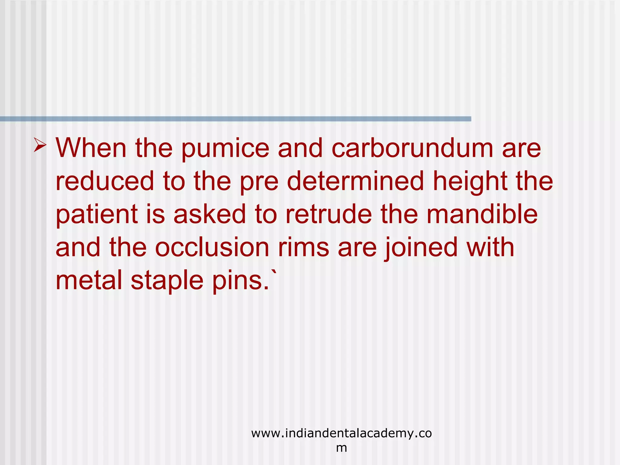 

When the pumice and carborundum are
reduced to the pre determined height the
patient is asked to retrude the mandible
and the occlusion rims are joined with
metal staple pins.`

www.indiandentalacademy.co
m

 