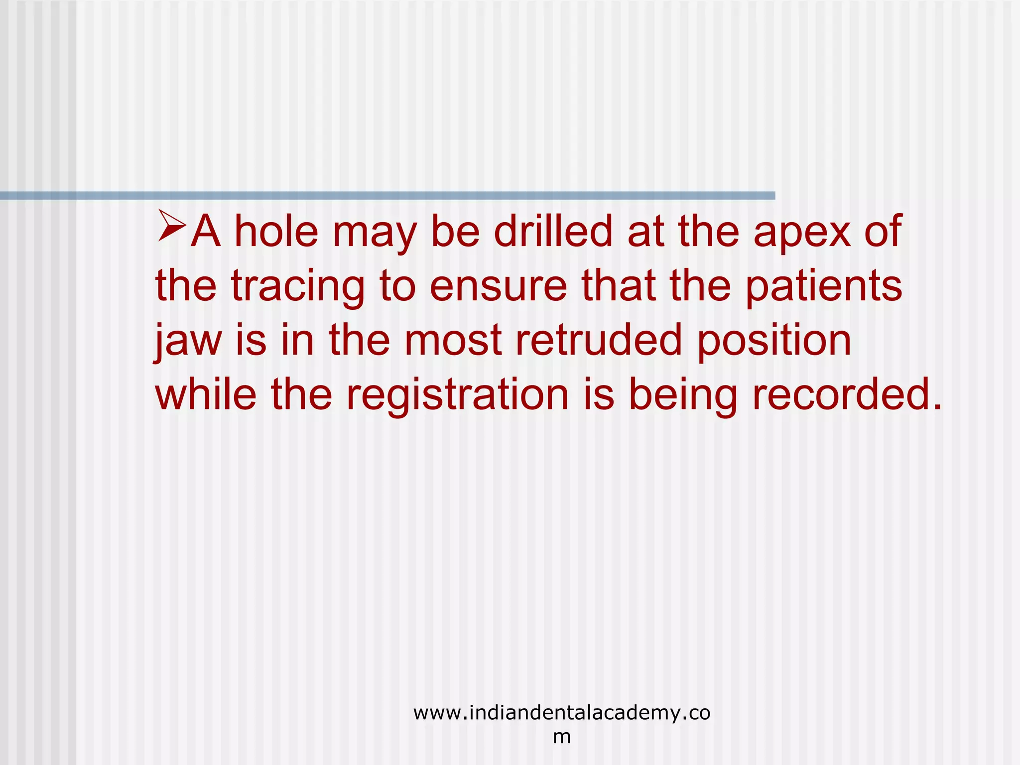 A hole may be drilled at the apex of
the tracing to ensure that the patients
jaw is in the most retruded position
while the registration is being recorded.

www.indiandentalacademy.co
m

 