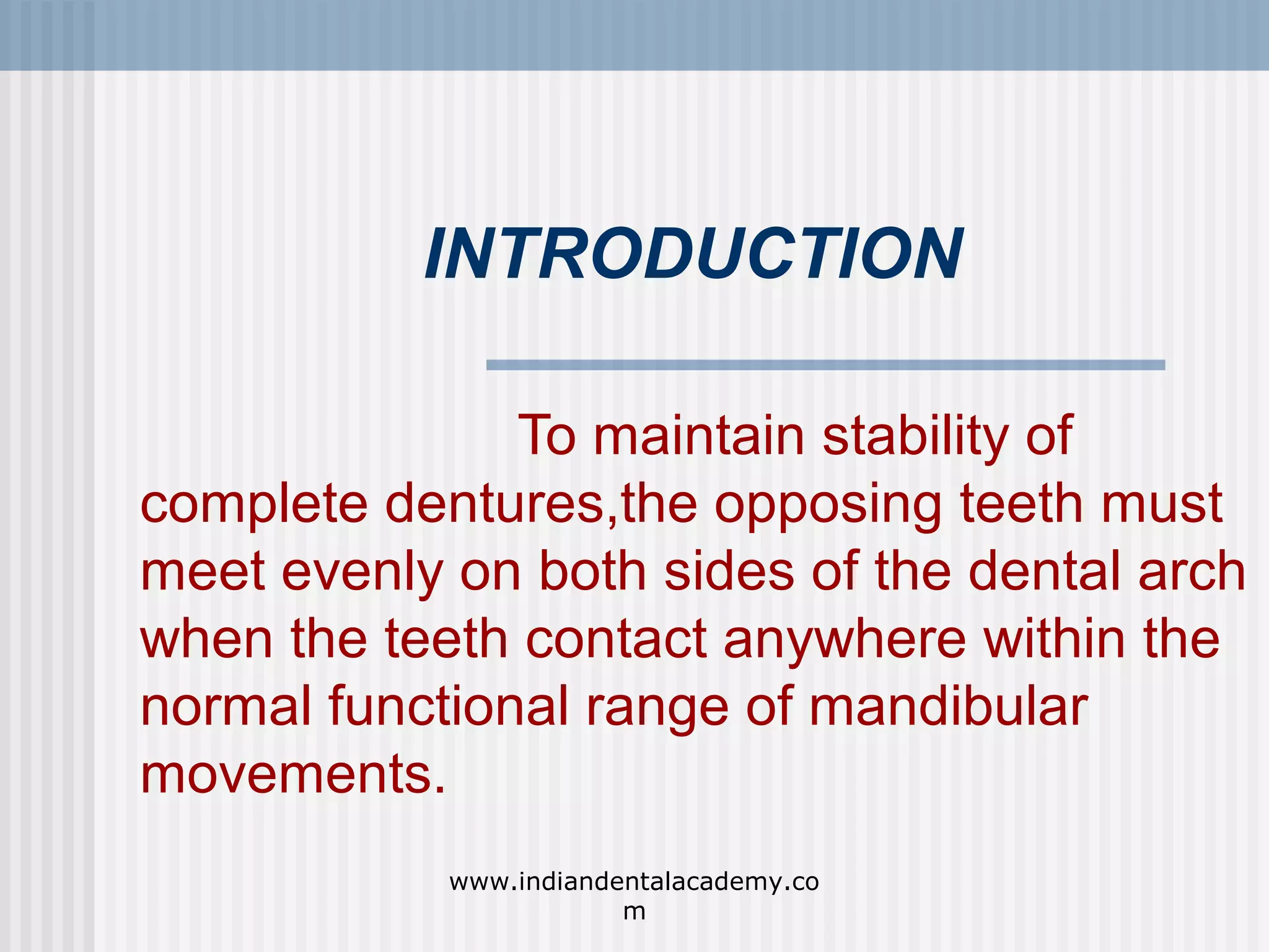 INTRODUCTION
To maintain stability of
complete dentures,the opposing teeth must
meet evenly on both sides of the dental arch
when the teeth contact anywhere within the
normal functional range of mandibular
movements.
www.indiandentalacademy.co
m

 