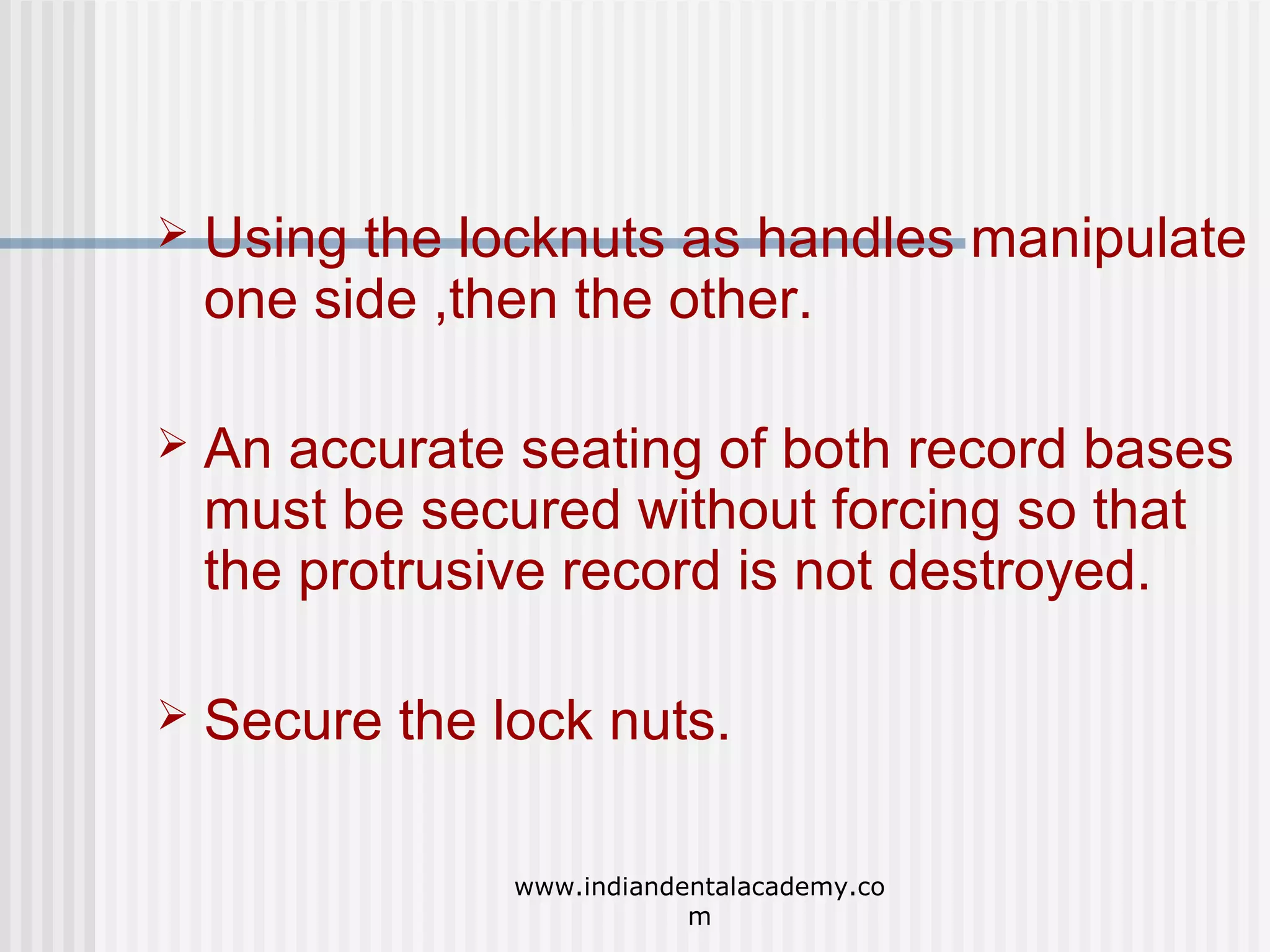 

Using the locknuts as handles manipulate
one side ,then the other.



An accurate seating of both record bases
must be secured without forcing so that
the protrusive record is not destroyed.



Secure the lock nuts.
www.indiandentalacademy.co
m

 