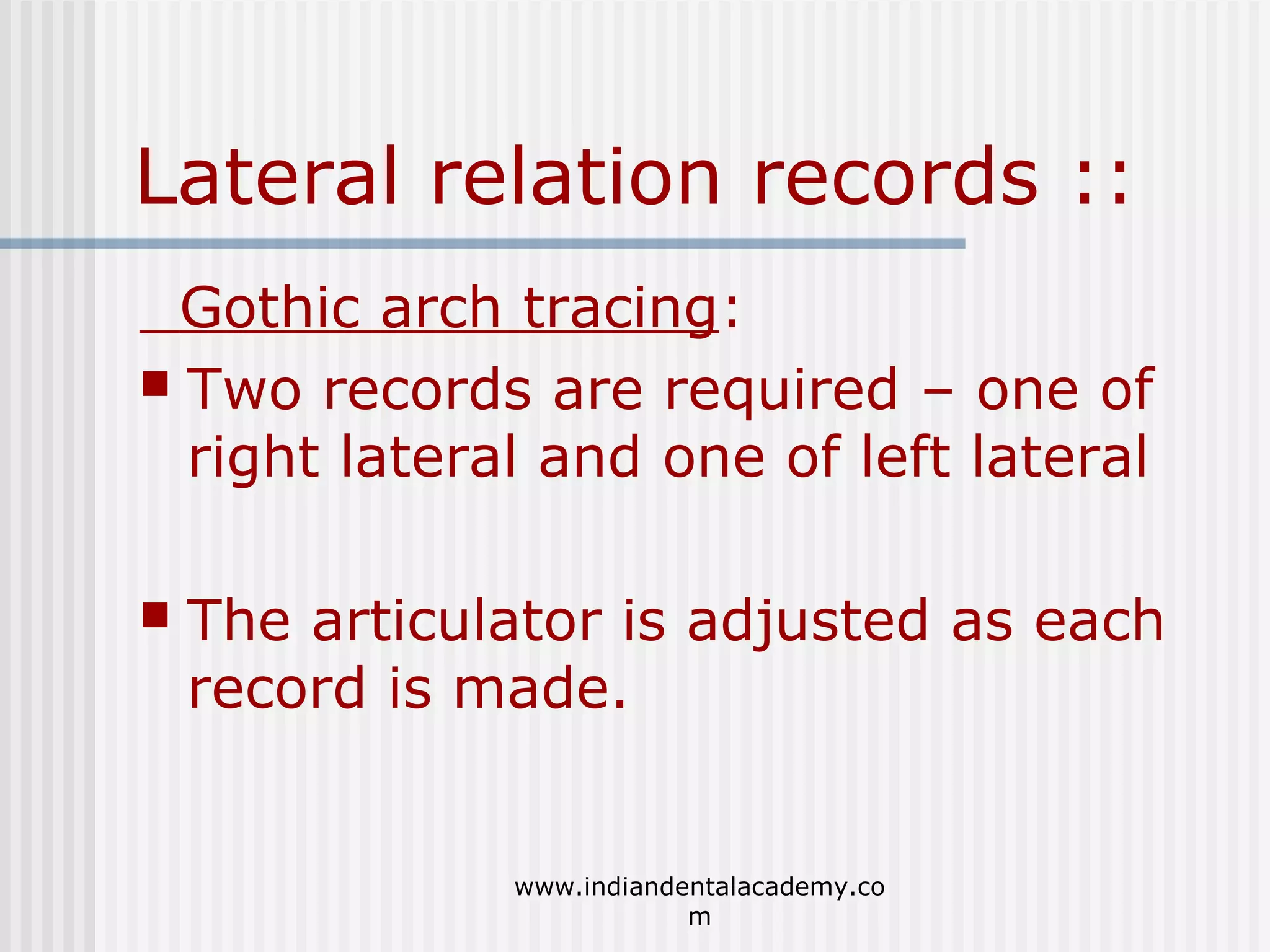 Lateral relation records ::
Gothic arch tracing:
 Two records are required – one of
right lateral and one of left lateral


The articulator is adjusted as each
record is made.

www.indiandentalacademy.co
m

 