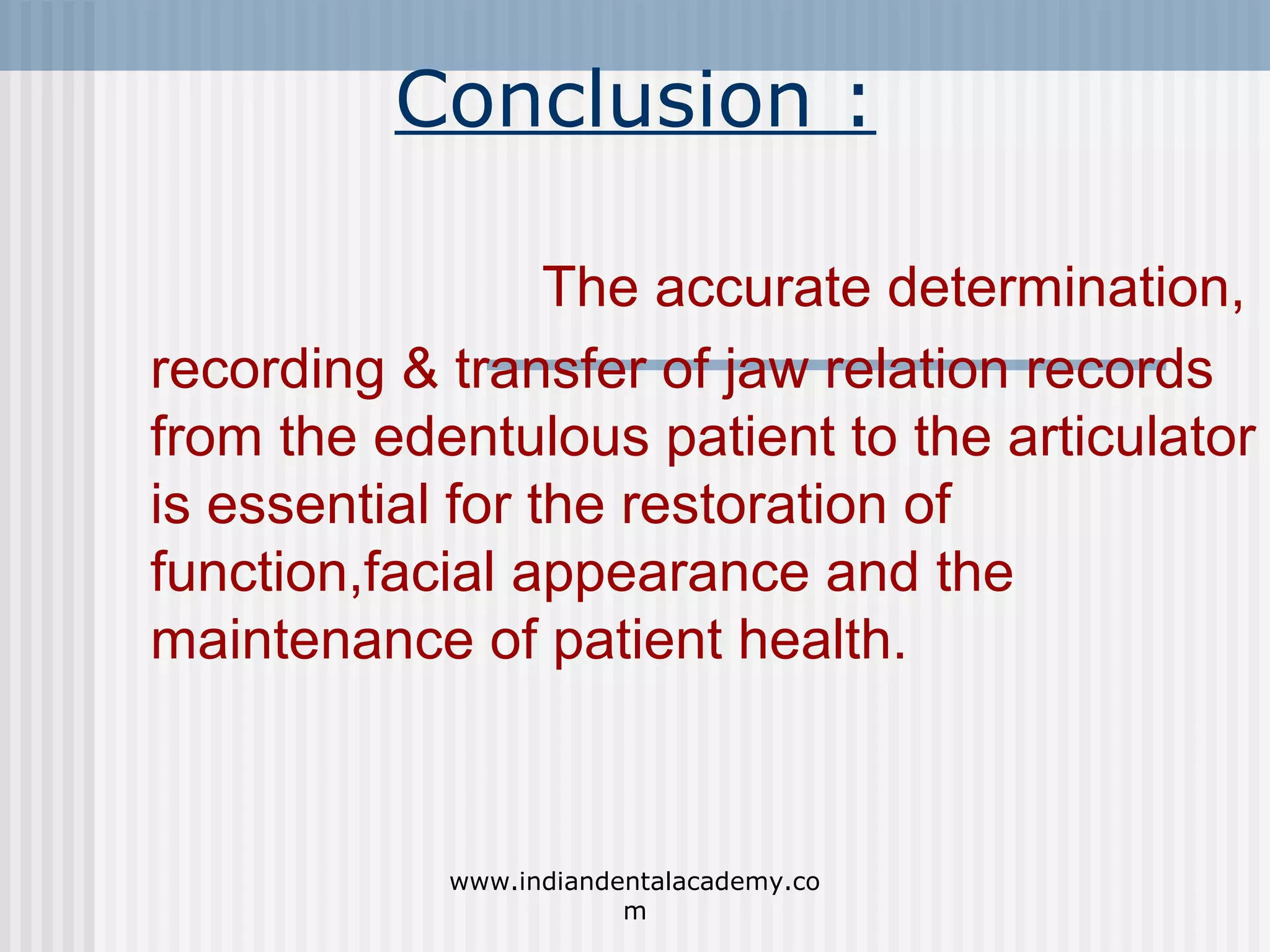 Conclusion :
The accurate determination,
recording & transfer of jaw relation records
from the edentulous patient to the articulator
is essential for the restoration of
function,facial appearance and the
maintenance of patient health.

www.indiandentalacademy.co
m

 