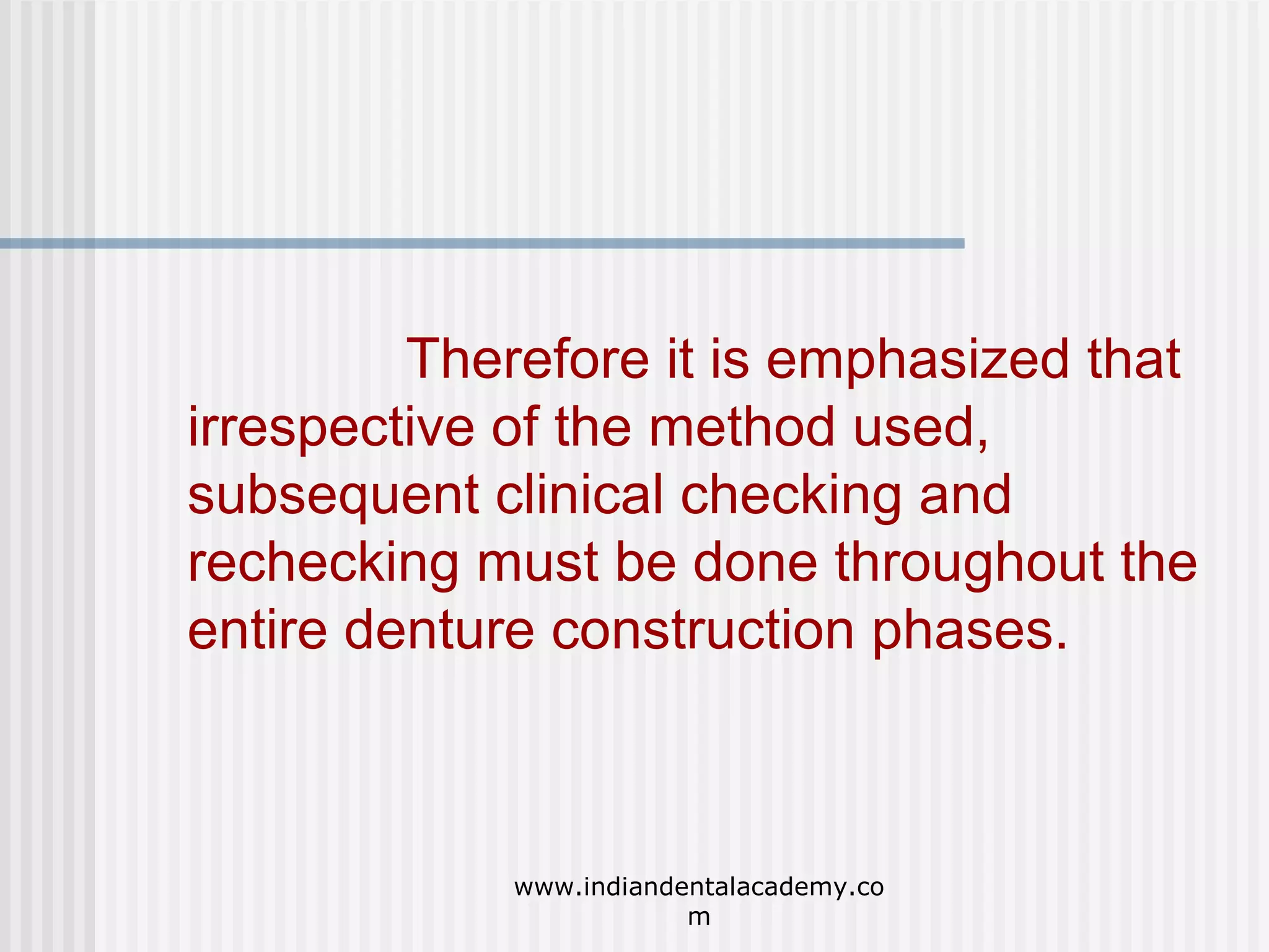 Therefore it is emphasized that
irrespective of the method used,
subsequent clinical checking and
rechecking must be done throughout the
entire denture construction phases.

www.indiandentalacademy.co
m

 