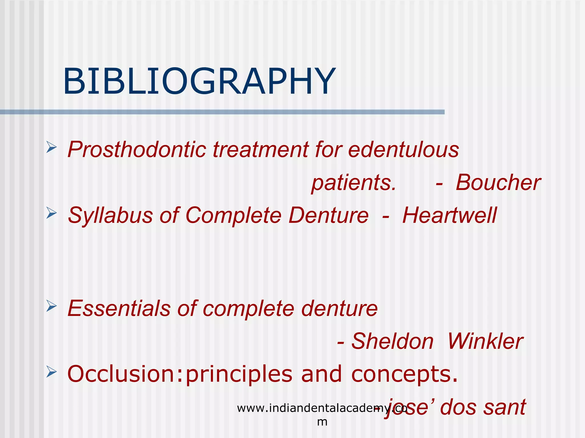 BIBLIOGRAPHY








Prosthodontic treatment for edentulous
patients.
- Boucher
Syllabus of Complete Denture - Heartwell

Essentials of complete denture
- Sheldon Winkler
Occlusion:principles and concepts.
www.indiandentalacademy.co
- jose’ dos sant
m

 