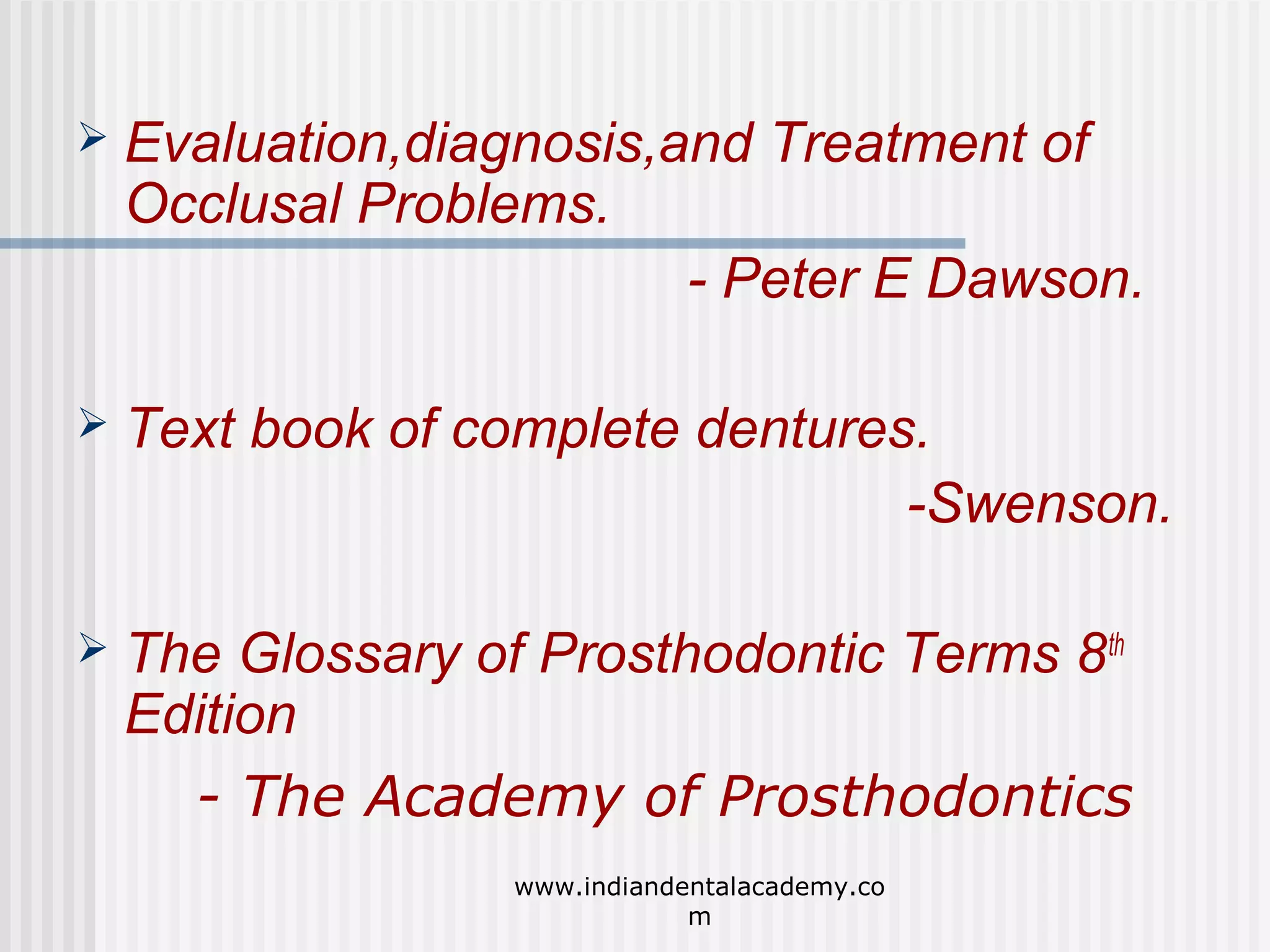 

Evaluation,diagnosis,and Treatment of
Occlusal Problems.
- Peter E Dawson.



Text book of complete dentures.
-Swenson.



The Glossary of Prosthodontic Terms 8 th
Edition
- The Academy of Prosthodontics
www.indiandentalacademy.co
m

 