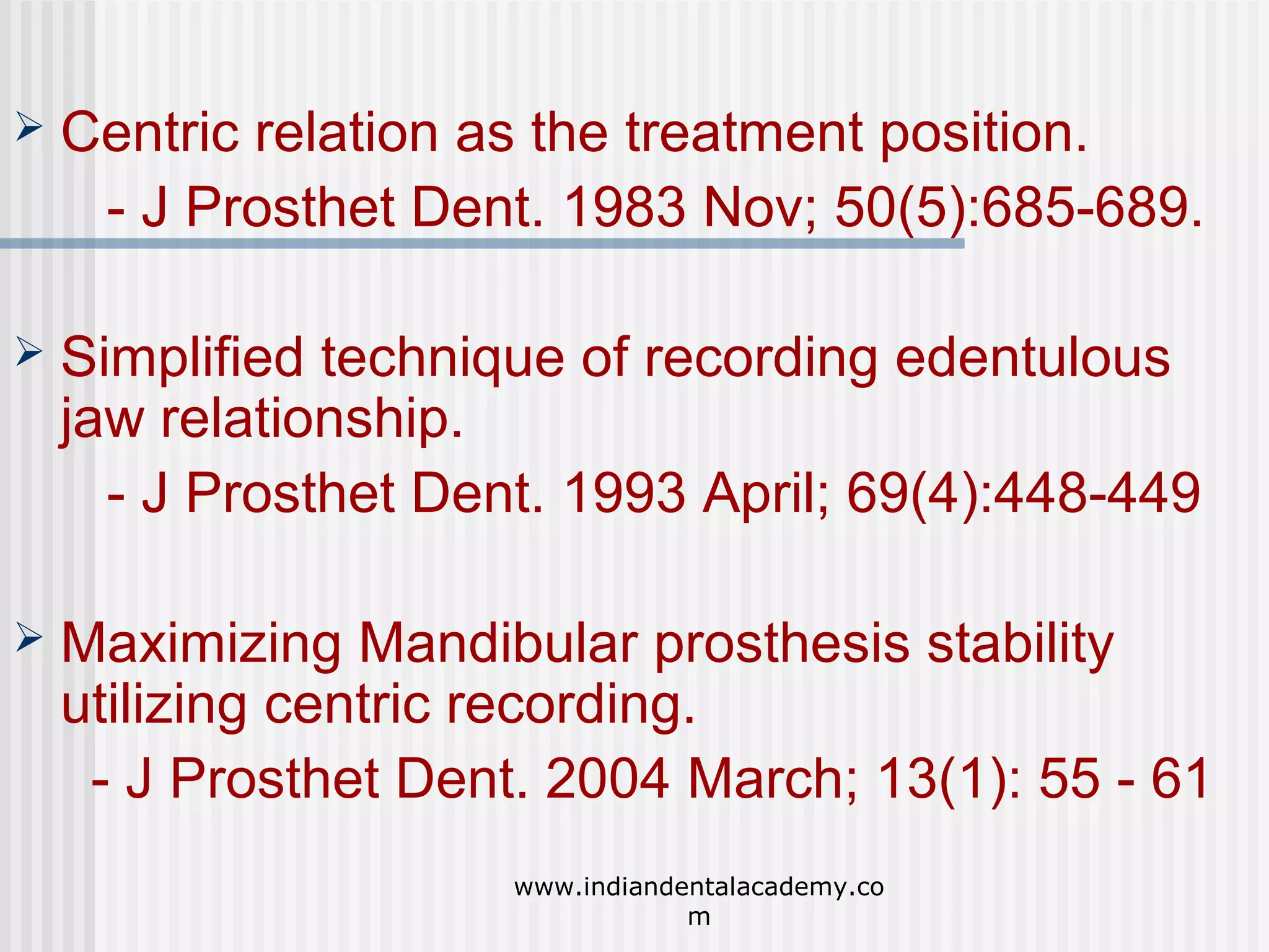 

Centric relation as the treatment position.
- J Prosthet Dent. 1983 Nov; 50(5):685-689.



Simplified technique of recording edentulous
jaw relationship.
- J Prosthet Dent. 1993 April; 69(4):448-449



Maximizing Mandibular prosthesis stability
utilizing centric recording.
- J Prosthet Dent. 2004 March; 13(1): 55 - 61
www.indiandentalacademy.co
m

 