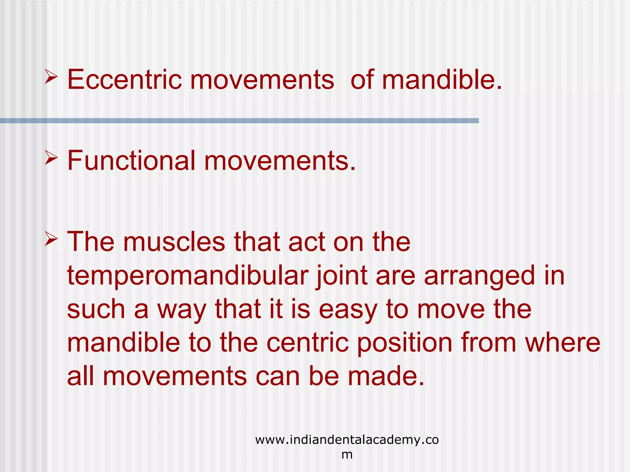 

Eccentric movements of mandible.



Functional movements.



The muscles that act on the
temperomandibular joint are arranged in
such a way that it is easy to move the
mandible to the centric position from where
all movements can be made.
www.indiandentalacademy.co
m

 