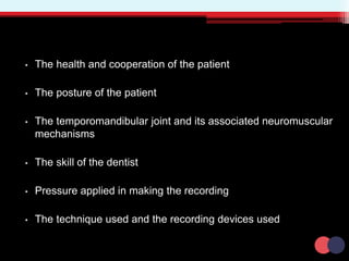• The health and cooperation of the patient
• The posture of the patient
• The temporomandibular joint and its associated neuromuscular
mechanisms
• The skill of the dentist
• Pressure applied in making the recording
• The technique used and the recording devices used
 