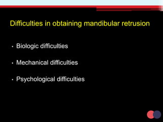 Difficulties in obtaining mandibular retrusion
• Biologic difficulties
• Mechanical difficulties
• Psychological difficulties
 