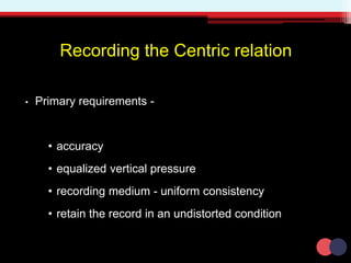 Recording the Centric relation
• Primary requirements -
• accuracy
• equalized vertical pressure
• recording medium - uniform consistency
• retain the record in an undistorted condition
 