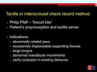 Tactile or interocclusal check record method
• Philip Pfaff – “biscuit bite”
• Patient’s proprioception and tactile sense
• Indications:
• abnormally related jaws
• excessively displaceable supporting tissues
• large tongue
• abnormal mandibular movements
• verify occlusion in existing dentures
 