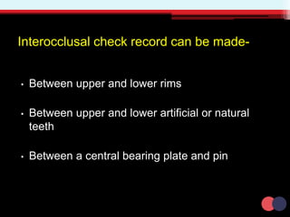 Interocclusal check record can be made-
• Between upper and lower rims
• Between upper and lower artificial or natural
teeth
• Between a central bearing plate and pin
 