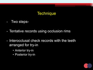 Technique
• Two steps-
• Tentative records using occlusion rims
• Interocclusal check records with the teeth
arranged for try-in
• Anterior try-in
• Posterior try-in
 