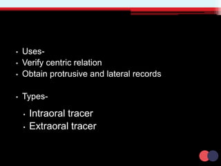 • Uses-
• Verify centric relation
• Obtain protrusive and lateral records
• Types-
• Intraoral tracer
• Extraoral tracer
 