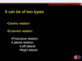 •Centric relation
•Eccentric relation
•Protrusive relation
•Lateral relation
•Left lateral
•Right lateral
It can be of two types
 